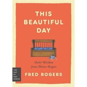 This Beautiful Day: Daily Wisdom from Mister Rogers -- Fred Rogers